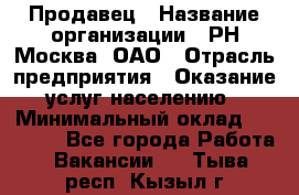 Продавец › Название организации ­ РН-Москва, ОАО › Отрасль предприятия ­ Оказание услуг населению › Минимальный оклад ­ 25 000 - Все города Работа » Вакансии   . Тыва респ.,Кызыл г.